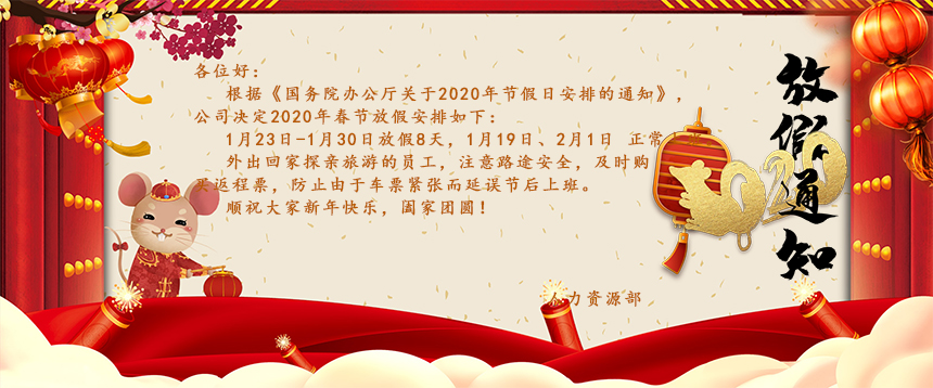 根據(jù)《國(guó)務(wù)院辦公廳關(guān)于2020年節(jié)假日安排的通知》，公司決定2020年春節(jié)放假安排如下：1月23日-1月30日放假8天，1月19日、2月1日正常上班。外出回家探親旅游的員工，注意路途安全，及時(shí)購(gòu)買(mǎi)返程票，防止由于車(chē)票緊張而延誤節(jié)后上班。